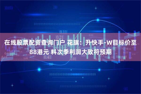 在线股票配资查询门户 花旗：升快手-W目标价至88港元 料次季利润大致符预期