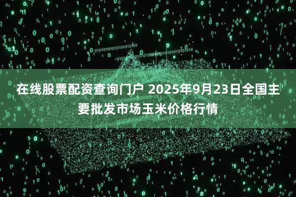 在线股票配资查询门户 2025年9月23日全国主要批发市场玉米价格行情