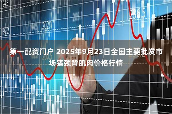 第一配资门户 2025年9月23日全国主要批发市场猪颈背肌肉价格行情