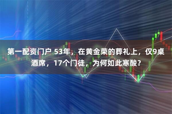 第一配资门户 53年，在黄金荣的葬礼上，仅9桌酒席，17个门徒，为何如此寒酸？