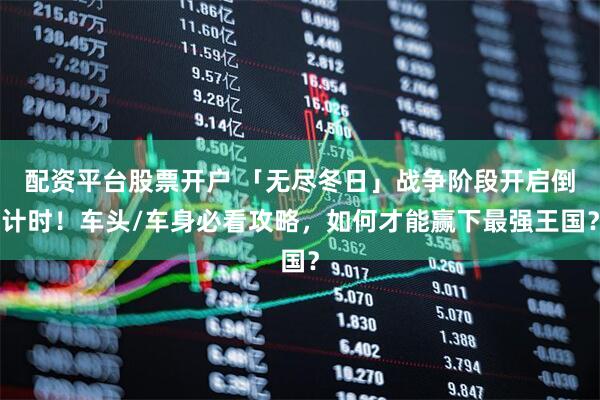 配资平台股票开户 「无尽冬日」战争阶段开启倒计时！车头/车身必看攻略，如何才能赢下最强王国？