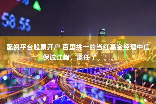 配资平台股票开户 百里挑一的当红基金经理中信保诚江峰，离任了。。。