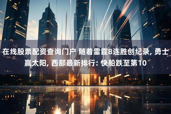 在线股票配资查询门户 随着雷霆8连胜创纪录, 勇士赢太阳, 西部最新排行: 快船跌至第10