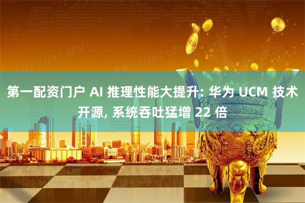 第一配资门户 AI 推理性能大提升: 华为 UCM 技术开源, 系统吞吐猛增 22 倍