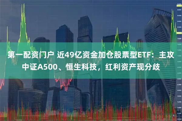 第一配资门户 近49亿资金加仓股票型ETF：主攻中证A500、恒生科技，红利资产现分歧