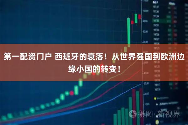 第一配资门户 西班牙的衰落！从世界强国到欧洲边缘小国的转变！