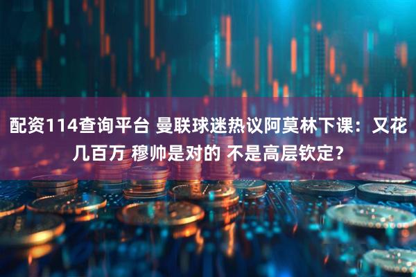 配资114查询平台 曼联球迷热议阿莫林下课：又花几百万 穆帅是对的 不是高层钦定？