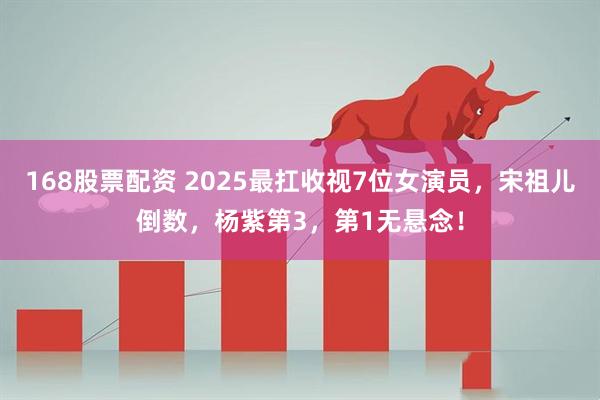 168股票配资 2025最扛收视7位女演员，宋祖儿倒数，杨紫第3，第1无悬念！