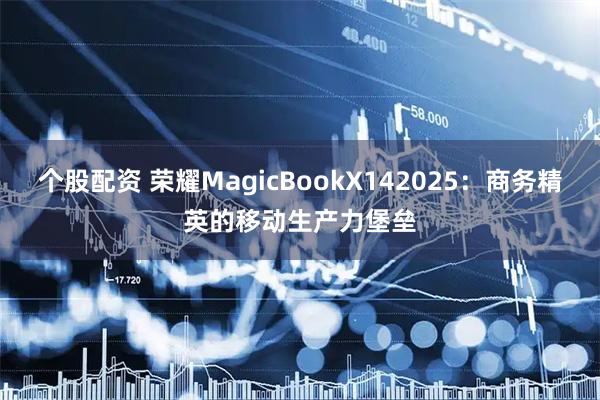 个股配资 荣耀MagicBookX142025：商务精英的移动生产力堡垒