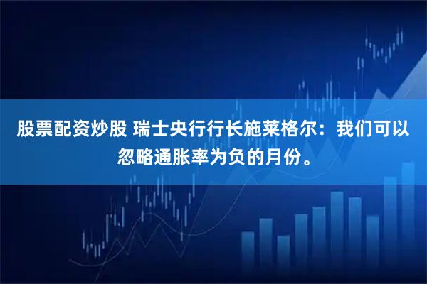 股票配资炒股 瑞士央行行长施莱格尔：我们可以忽略通胀率为负的月份。