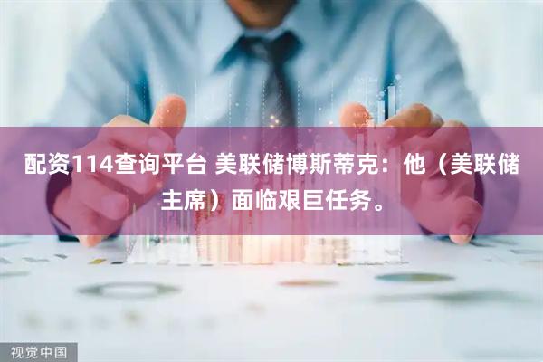 配资114查询平台 美联储博斯蒂克：他（美联储主席）面临艰巨任务。