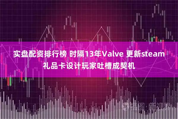 实盘配资排行榜 时隔13年Valve 更新steam礼品卡设计玩家吐槽成契机