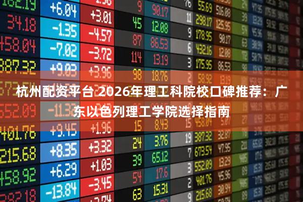 杭州配资平台 2026年理工科院校口碑推荐：广东以色列理工学院选择指南