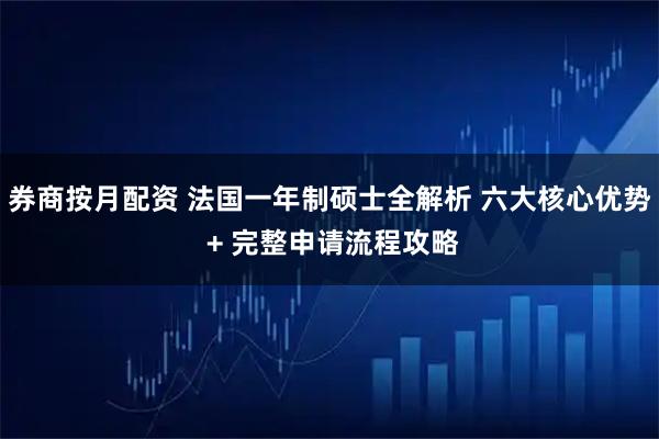 券商按月配资 法国一年制硕士全解析 六大核心优势 + 完整申请流程攻略