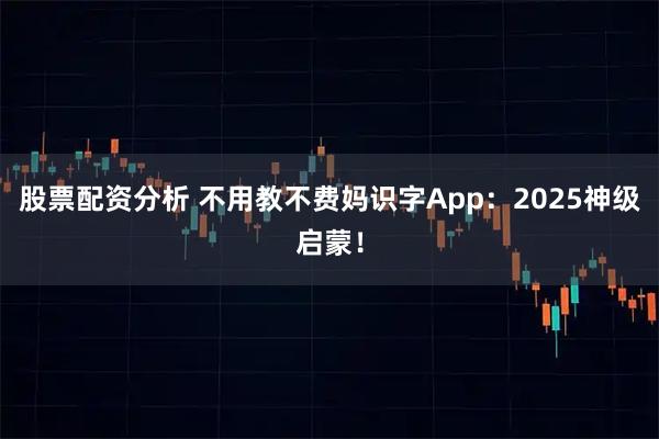 股票配资分析 不用教不费妈识字App：2025神级启蒙！