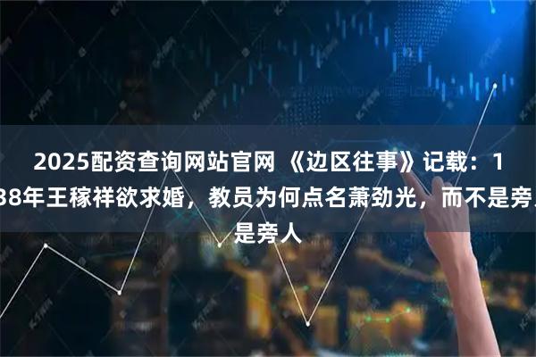 2025配资查询网站官网 《边区往事》记载：1938年王稼祥欲求婚，教员为何点名萧劲光，而不是旁人