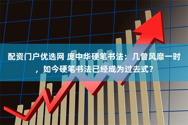 配资门户优选网 庞中华硬笔书法：几曾风靡一时，如今硬笔书法已经成为过去式？