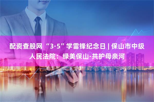 配资查股网 “3·5”学雷锋纪念日 | 保山市中级人民法院：绿美保山·共护母亲河