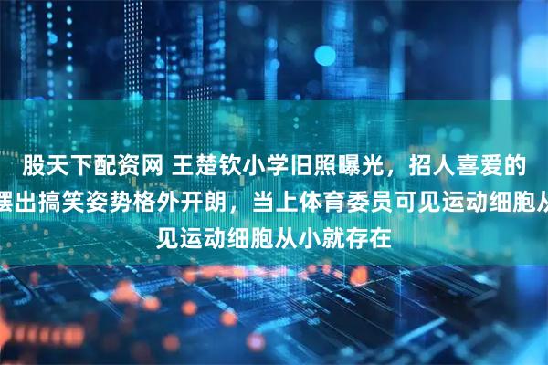 股天下配资网 王楚钦小学旧照曝光，招人喜爱的大头童年摆出搞笑姿势格外开朗，当上体育委员可见运动细胞从小就存在