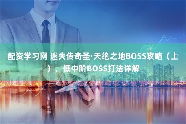 配资学习网 迷失传奇圣·天绝之地BOSS攻略（上），低中阶BOSS打法详解