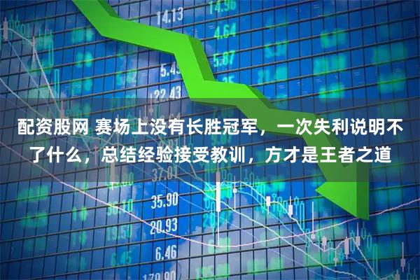 配资股网 赛场上没有长胜冠军，一次失利说明不了什么，总结经验接受教训，方才是王者之道