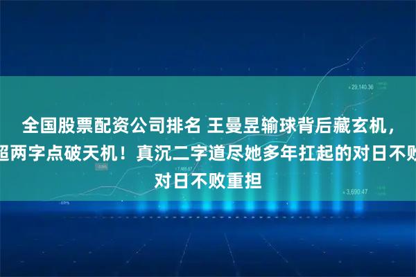 全国股票配资公司排名 王曼昱输球背后藏玄机，侯英超两字点破天机！真沉二字道尽她多年扛起的对日不败重担