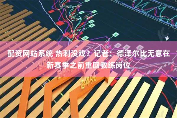 配资网站系统 热刺没戏？记者：德泽尔比无意在新赛季之前重回教练岗位