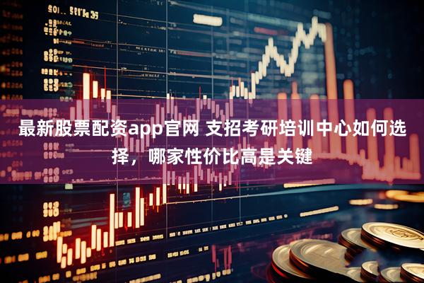最新股票配资app官网 支招考研培训中心如何选择，哪家性价比高是关键