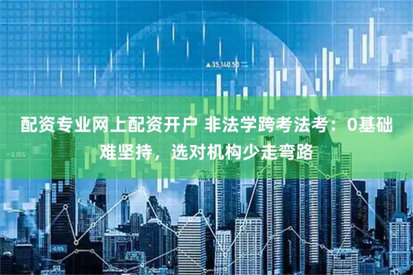 配资专业网上配资开户 非法学跨考法考：0基础难坚持，选对机构少走弯路