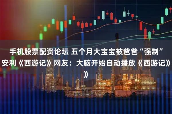 手机股票配资论坛 五个月大宝宝被爸爸“强制”安利《西游记》网友：大脑开始自动播放《西游记》