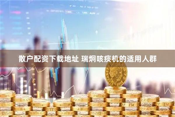 散户配资下载地址 瑞炯咳痰机的适用人群