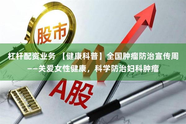 杠杆配资业务 【健康科普】全国肿瘤防治宣传周——关爱女性健康，科学防治妇科肿瘤
