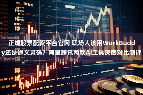 正规股票配资平台官网 职场人该用WorkBuddy还是通义灵码？阿里腾讯两款AI工具深度对比测评