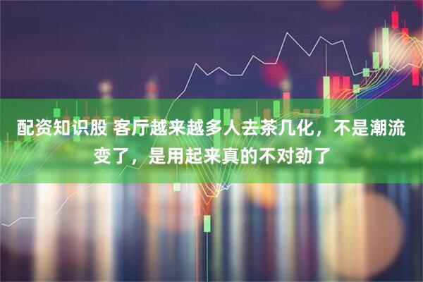配资知识股 客厅越来越多人去茶几化，不是潮流变了，是用起来真的不对劲了