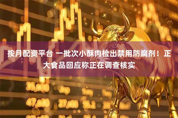 按月配资平台 一批次小酥肉检出禁用防腐剂！正大食品回应称正在调查核实