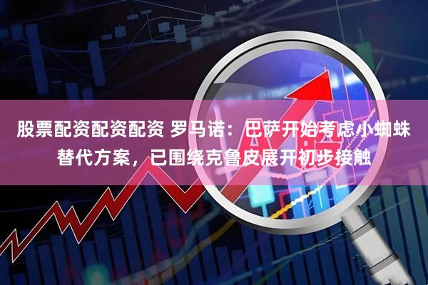 股票配资配资配资 罗马诺：巴萨开始考虑小蜘蛛替代方案，已围绕克鲁皮展开初步接触