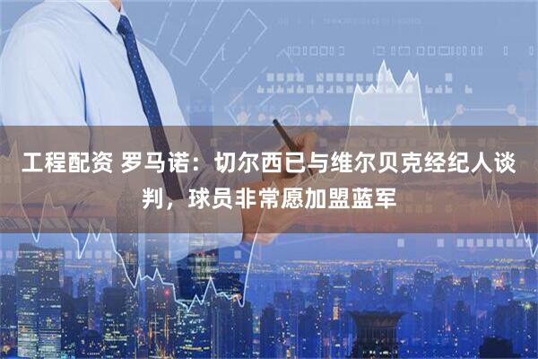 工程配资 罗马诺：切尔西已与维尔贝克经纪人谈判，球员非常愿加盟蓝军