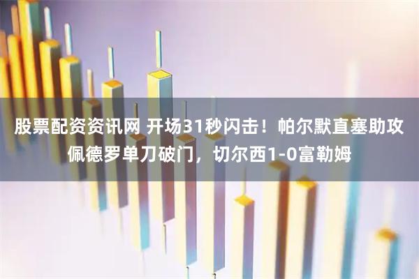 股票配资资讯网 开场31秒闪击！帕尔默直塞助攻佩德罗单刀破门，切尔西1-0富勒姆