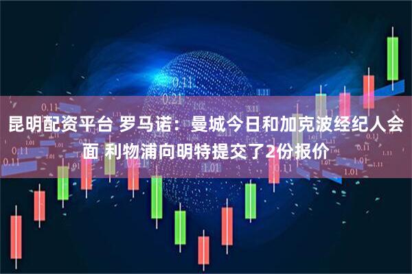 昆明配资平台 罗马诺：曼城今日和加克波经纪人会面 利物浦向明特提交了2份报价