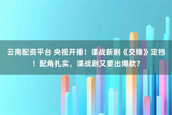 云南配资平台 央视开播！谍战新剧《交锋》定档！配角扎实，谍战剧又要出爆款？