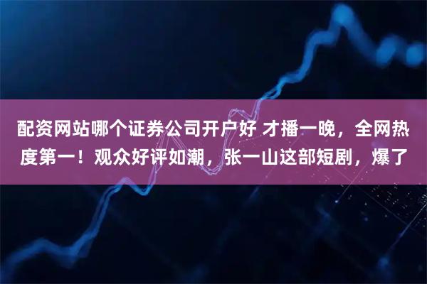 配资网站哪个证券公司开户好 才播一晚，全网热度第一！观众好评如潮，张一山这部短剧，爆了