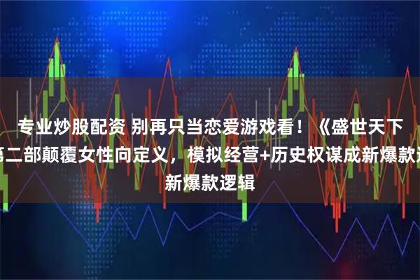 专业炒股配资 别再只当恋爱游戏看！《盛世天下》第二部颠覆女性向定义，模拟经营+历史权谋成新爆款逻辑