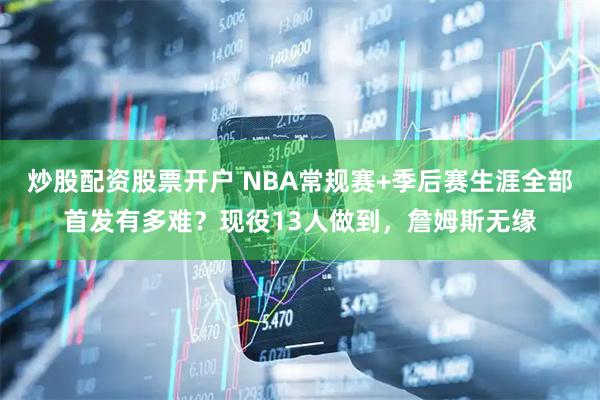 炒股配资股票开户 NBA常规赛+季后赛生涯全部首发有多难？现役13人做到，詹姆斯无缘