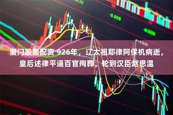 厦门股票配资 926年，辽太祖耶律阿保机病逝，皇后述律平逼百官殉葬。轮到汉臣赵思温