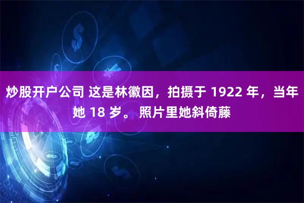 炒股开户公司 这是林徽因，拍摄于 1922 年，当年她 18 岁。 照片里她斜倚藤